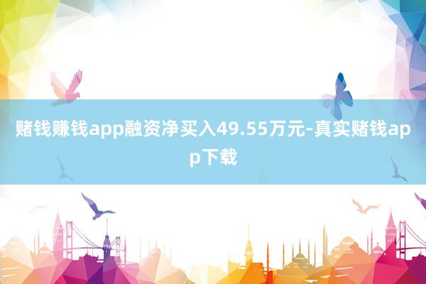 赌钱赚钱app融资净买入49.55万元-真实赌钱app下载