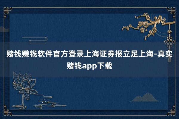 赌钱赚钱软件官方登录　　上海证券报立足上海-真实赌钱app下载