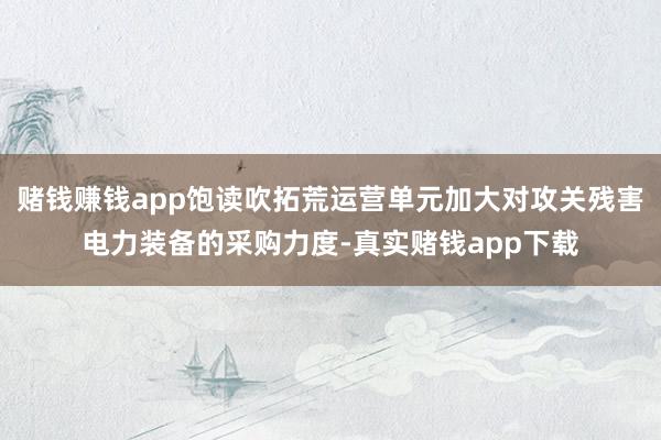 赌钱赚钱app饱读吹拓荒运营单元加大对攻关残害电力装备的采购力度-真实赌钱app下载