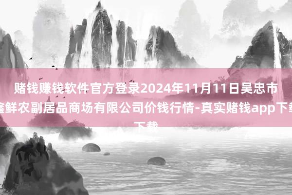 赌钱赚钱软件官方登录2024年11月11日吴忠市鑫鲜农副居品商场有限公司价钱行情-真实赌钱app下载