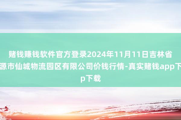 赌钱赚钱软件官方登录2024年11月11日吉林省辽源市仙城物流园区有限公司价钱行情-真实赌钱app下载