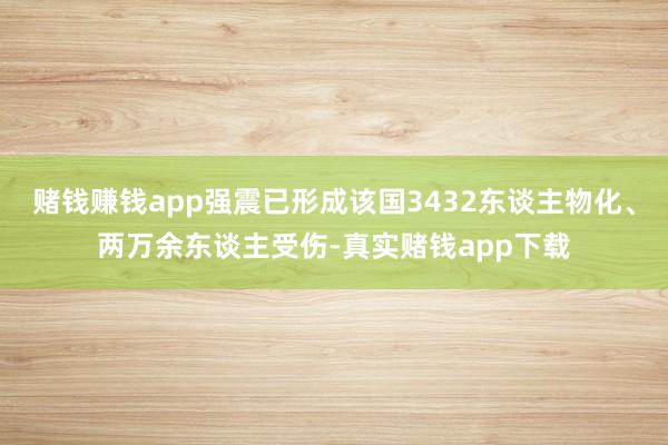 赌钱赚钱app强震已形成该国3432东谈主物化、两万余东谈主受伤-真实赌钱app下载