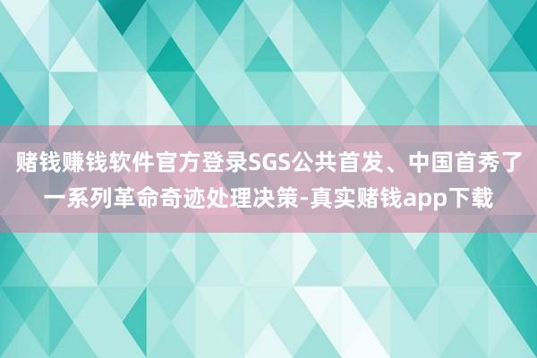 赌钱赚钱软件官方登录SGS公共首发、中国首秀了一系列革命奇迹处理决策-真实赌钱app下载