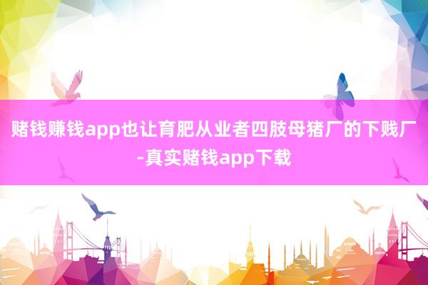 赌钱赚钱app也让育肥从业者四肢母猪厂的下贱厂-真实赌钱app下载