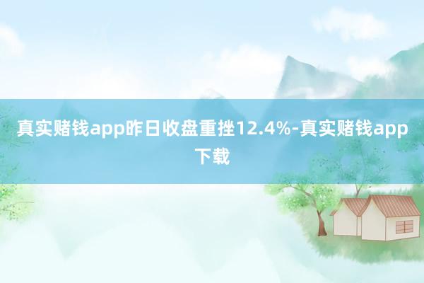 真实赌钱app昨日收盘重挫12.4%-真实赌钱app下载
