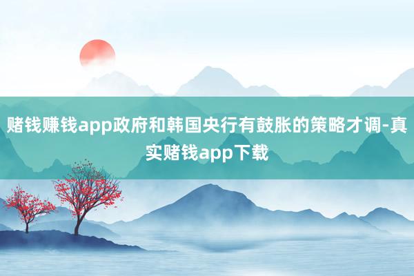 赌钱赚钱app政府和韩国央行有鼓胀的策略才调-真实赌钱app下载