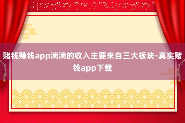 赌钱赚钱app滴滴的收入主要来自三大板块-真实赌钱app下载