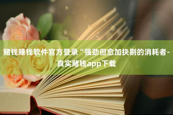 赌钱赚钱软件官方登录“强劲但愈加抉剔的消耗者-真实赌钱app下载