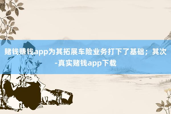 赌钱赚钱app为其拓展车险业务打下了基础；其次-真实赌钱app下载
