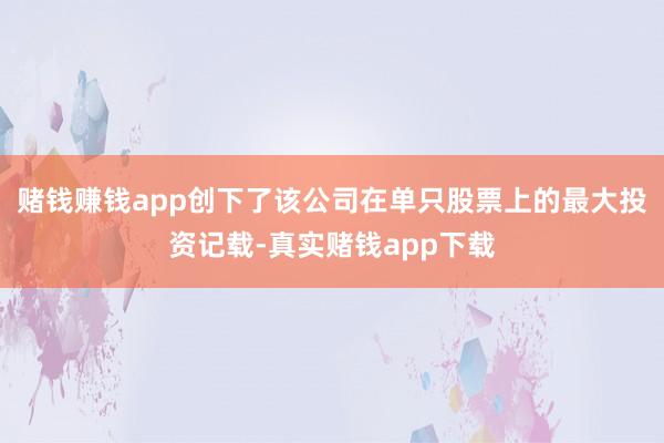 赌钱赚钱app创下了该公司在单只股票上的最大投资记载-真实赌钱app下载