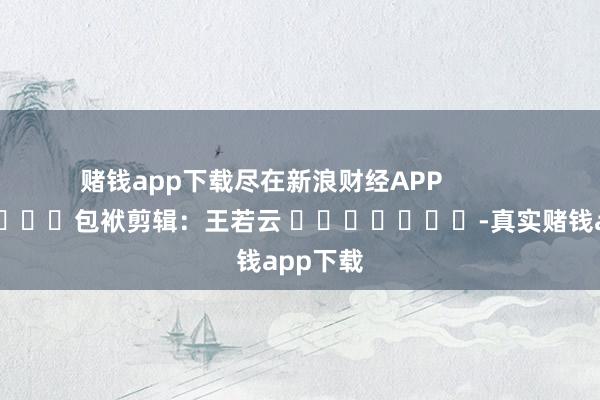 赌钱app下载尽在新浪财经APP            						包袱剪辑：王若云 							-真实赌钱app下载