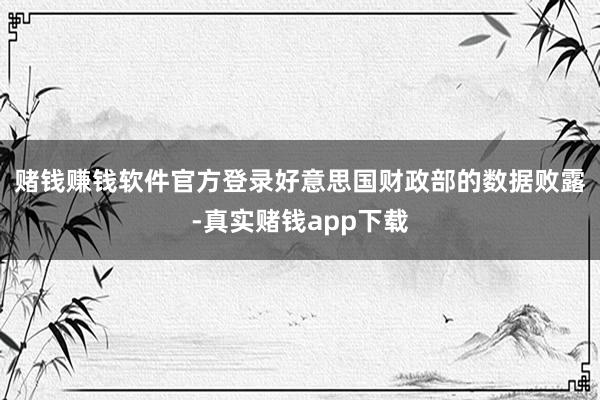 赌钱赚钱软件官方登录　　好意思国财政部的数据败露-真实赌钱app下载