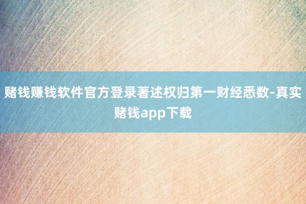 赌钱赚钱软件官方登录著述权归第一财经悉数-真实赌钱app下载