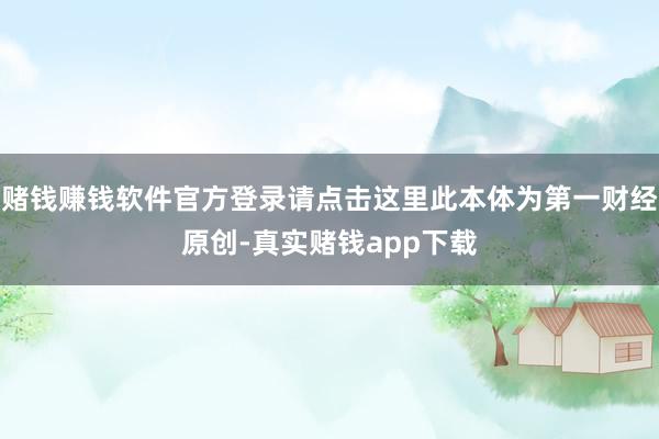 赌钱赚钱软件官方登录请点击这里此本体为第一财经原创-真实赌钱app下载