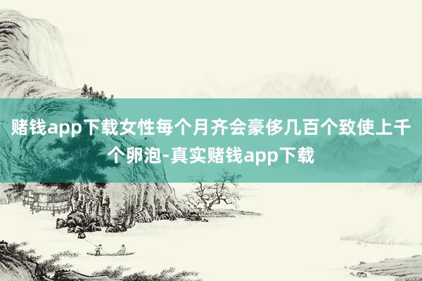 赌钱app下载女性每个月齐会豪侈几百个致使上千个卵泡-真实赌钱app下载