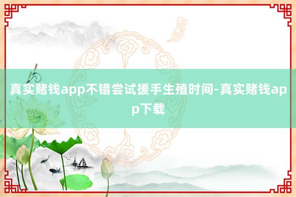 真实赌钱app不错尝试援手生殖时间-真实赌钱app下载