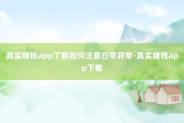 真实赌钱app了解如何注意白带异常-真实赌钱app下载