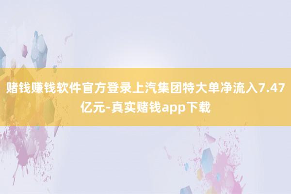赌钱赚钱软件官方登录上汽集团特大单净流入7.47亿元-真实赌钱app下载