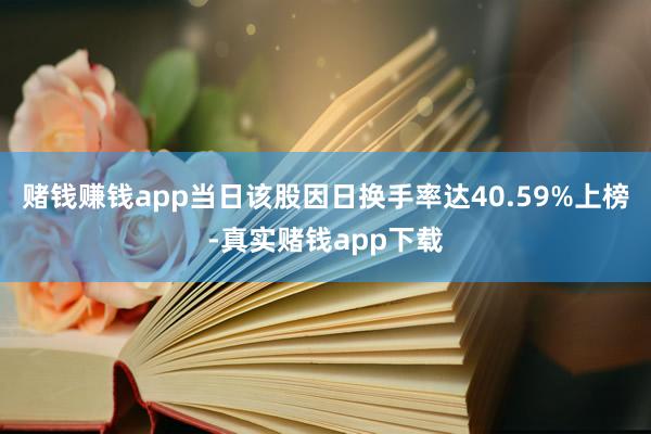赌钱赚钱app当日该股因日换手率达40.59%上榜-真实赌钱app下载