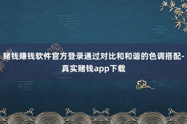 赌钱赚钱软件官方登录通过对比和和谐的色调搭配-真实赌钱app下载