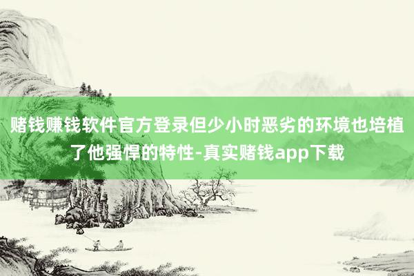 赌钱赚钱软件官方登录但少小时恶劣的环境也培植了他强悍的特性-真实赌钱app下载