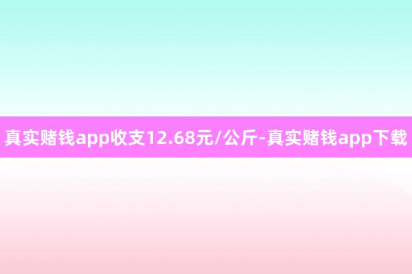 真实赌钱app收支12.68元/公斤-真实赌钱app下载
