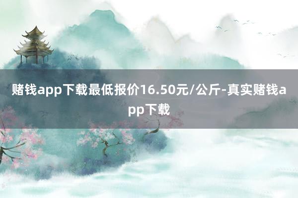 赌钱app下载最低报价16.50元/公斤-真实赌钱app下载