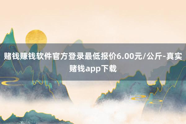 赌钱赚钱软件官方登录最低报价6.00元/公斤-真实赌钱app下载