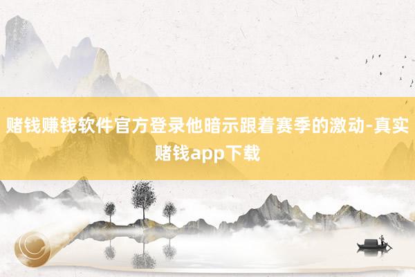 赌钱赚钱软件官方登录他暗示跟着赛季的激动-真实赌钱app下载