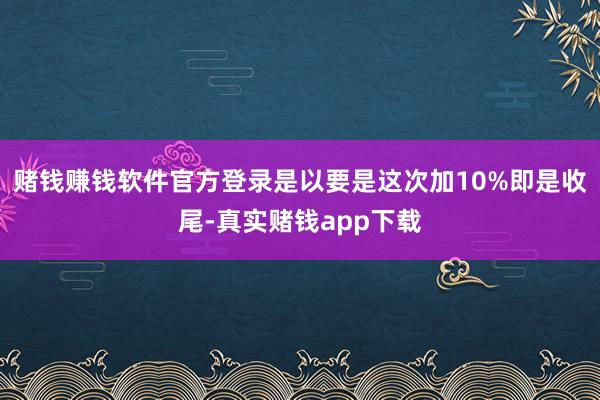 赌钱赚钱软件官方登录是以要是这次加10%即是收尾-真实赌钱app下载