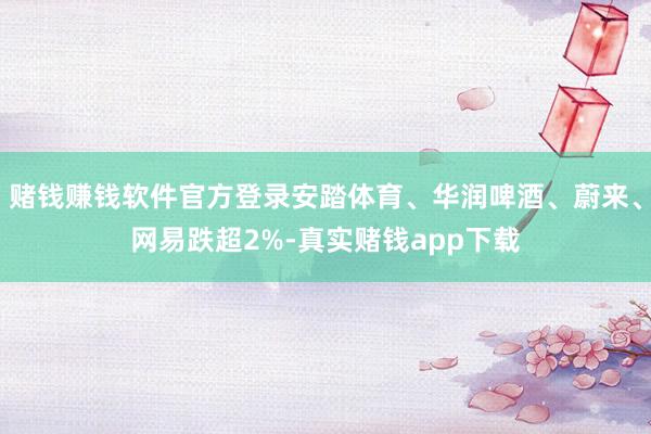赌钱赚钱软件官方登录安踏体育、华润啤酒、蔚来、网易跌超2%-真实赌钱app下载