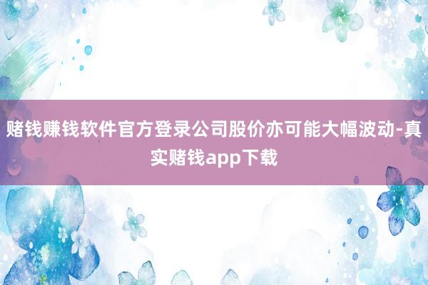 赌钱赚钱软件官方登录公司股价亦可能大幅波动-真实赌钱app下载