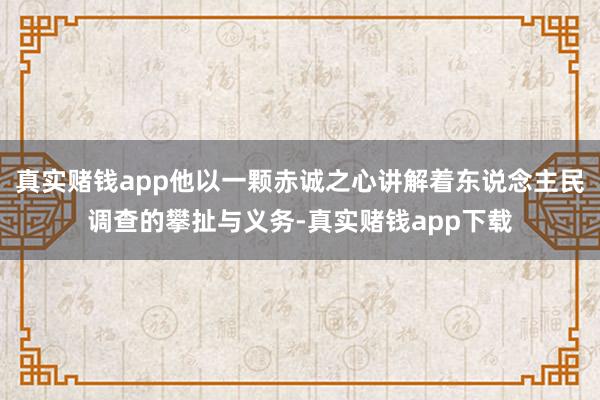 真实赌钱app他以一颗赤诚之心讲解着东说念主民调查的攀扯与义务-真实赌钱app下载