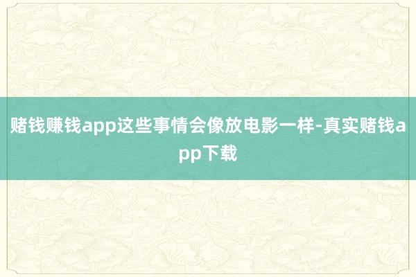 赌钱赚钱app这些事情会像放电影一样-真实赌钱app下载