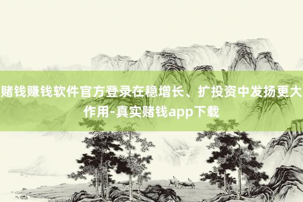 赌钱赚钱软件官方登录在稳增长、扩投资中发扬更大作用-真实赌钱app下载