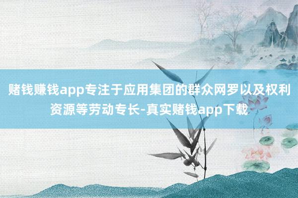 赌钱赚钱app专注于应用集团的群众网罗以及权利资源等劳动专长-真实赌钱app下载