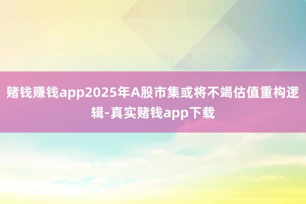 赌钱赚钱app2025年A股市集或将不竭估值重构逻辑-真实赌钱app下载
