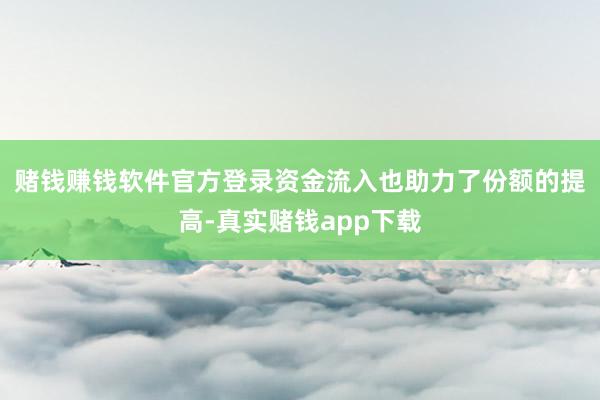赌钱赚钱软件官方登录　　资金流入也助力了份额的提高-真实赌钱app下载