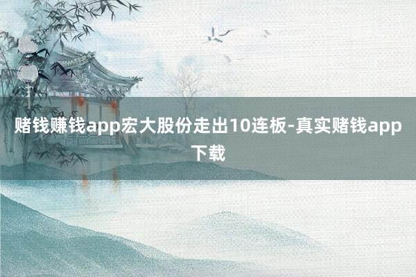赌钱赚钱app宏大股份走出10连板-真实赌钱app下载