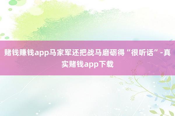 赌钱赚钱app马家军还把战马磨砺得“很听话”-真实赌钱app下载