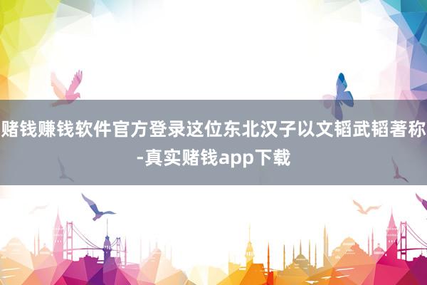 赌钱赚钱软件官方登录这位东北汉子以文韬武韬著称-真实赌钱app下载
