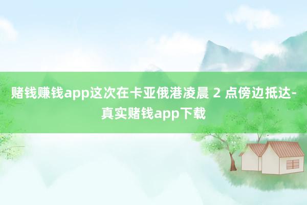 赌钱赚钱app这次在卡亚俄港凌晨 2 点傍边抵达-真实赌钱app下载
