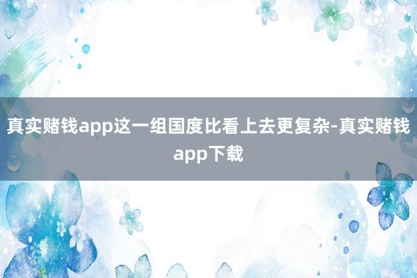 真实赌钱app这一组国度比看上去更复杂-真实赌钱app下载