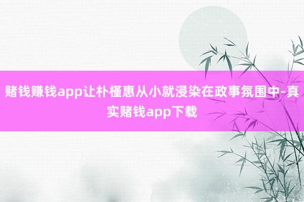 赌钱赚钱app让朴槿惠从小就浸染在政事氛围中-真实赌钱app下载