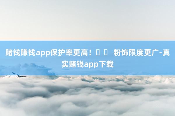 赌钱赚钱app保护率更高！☑️ 粉饰限度更广-真实赌钱app下载
