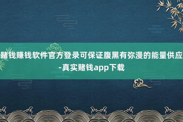 赌钱赚钱软件官方登录可保证腹黑有弥漫的能量供应-真实赌钱app下载