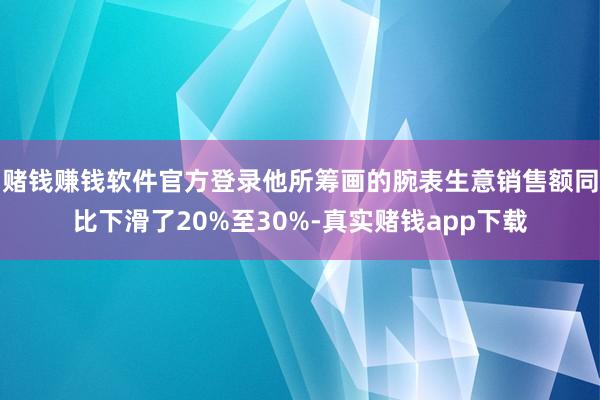 赌钱赚钱软件官方登录他所筹画的腕表生意销售额同比下滑了20%至30%-真实赌钱app下载