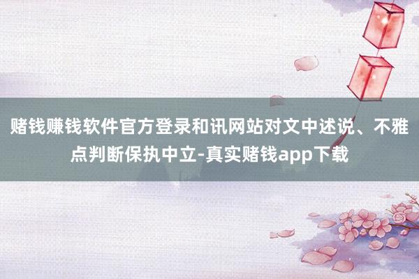 赌钱赚钱软件官方登录和讯网站对文中述说、不雅点判断保执中立-真实赌钱app下载