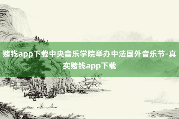 赌钱app下载中央音乐学院举办中法国外音乐节-真实赌钱app下载