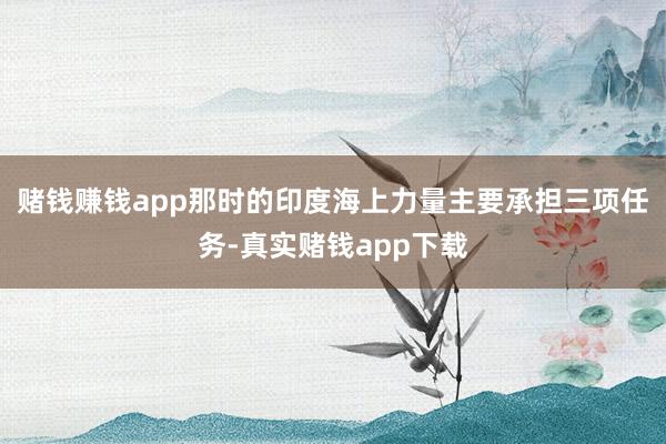 赌钱赚钱app那时的印度海上力量主要承担三项任务-真实赌钱app下载